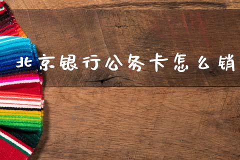 北京银行公务卡怎么销_https://m.fansifence.com_个股行情_第1张