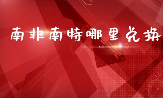 南非南特哪里兑换_https://m.fansifence.com_贵金属行情_第1张