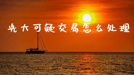 光大可疑交易怎么处理_https://m.fansifence.com_公募基金_第1张
