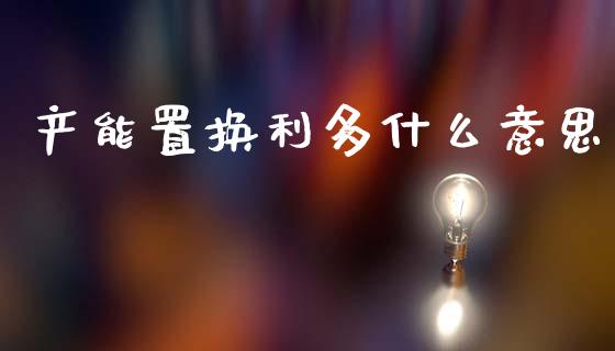 产能置换利多什么意思_https://m.fansifence.com_公募基金_第1张