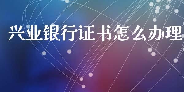 兴业银行证书怎么办理_https://m.fansifence.com_消费金融_第1张