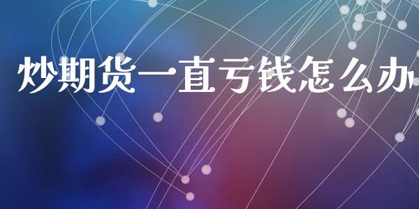 炒期货一直亏钱怎么办_https://m.fansifence.com_个股行情_第1张