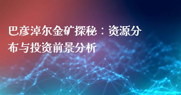巴彦淖尔金矿探秘：资源分布与投资前景分析_https://m.fansifence.com_消费金融_第1张