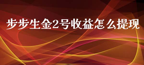 步步生金2号收益怎么提现_https://m.fansifence.com_公募基金_第1张