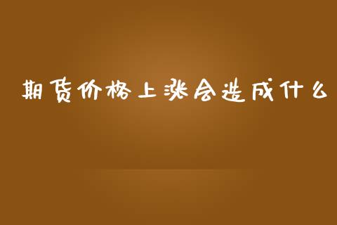 期货价格上涨会造成什么_https://m.fansifence.com_个股行情_第1张