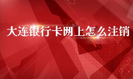 大连银行卡网上怎么注销_https://m.fansifence.com_公募基金_第1张
