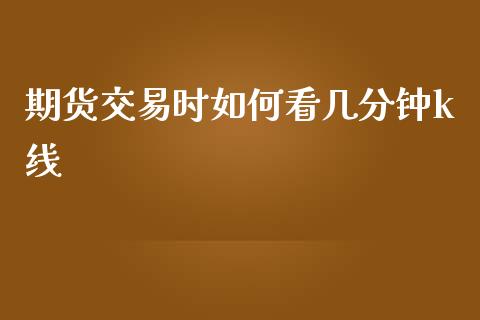 期货交易时如何看几分钟k线_https://m.fansifence.com_消费金融_第1张