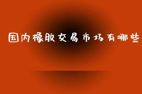 国内橡胶交易市场有哪些_https://m.fansifence.com_贵金属行情_第1张