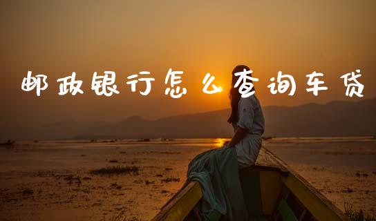 邮政银行怎么查询车贷_https://m.fansifence.com_消费金融_第1张
