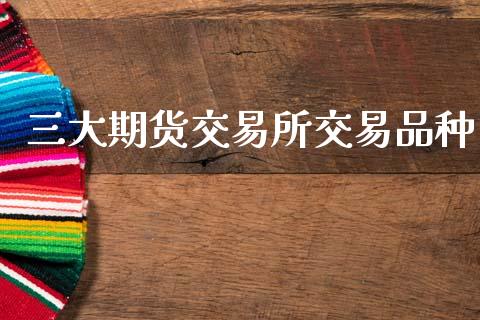 三大期货交易所交易品种_https://m.fansifence.com_公募基金_第1张