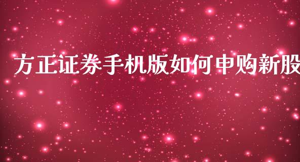 方正证券手机版如何申购新股_https://m.fansifence.com_消费金融_第1张