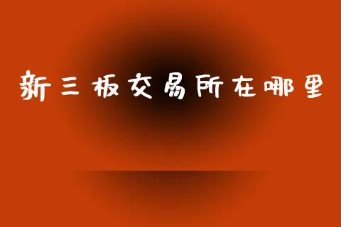 新三板交易所在哪里_https://m.fansifence.com_贵金属行情_第1张