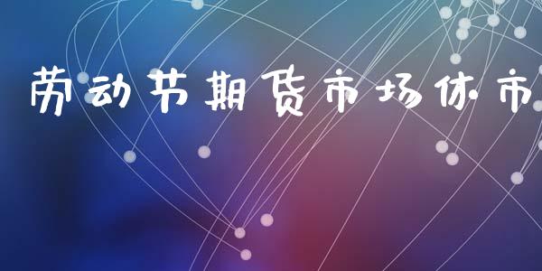 劳动节期货市场休市_https://m.fansifence.com_个股行情_第1张
