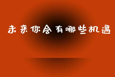未来你会有哪些机遇_https://m.fansifence.com_贵金属行情_第1张