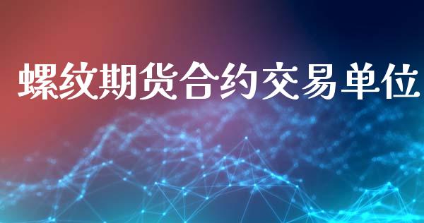 螺纹期货合约交易单位_https://m.fansifence.com_个股行情_第1张