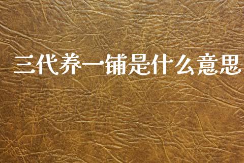 三代养一铺是什么意思_https://m.fansifence.com_个股行情_第1张