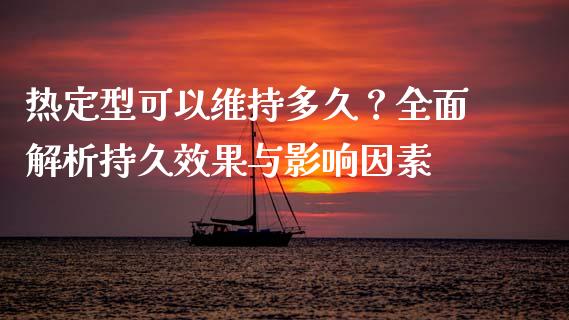 热定型可以维持多久？全面解析持久效果与影响因素_https://m.fansifence.com_个股行情_第1张