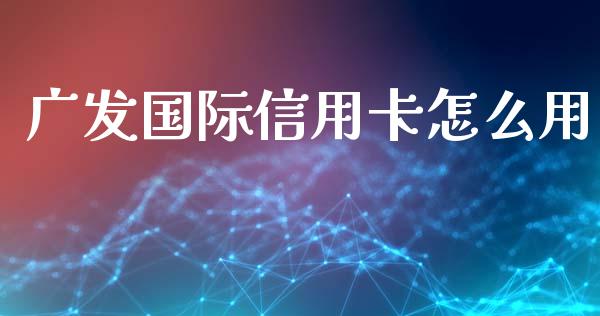 广发国际信用卡怎么用_https://m.fansifence.com_消费金融_第1张