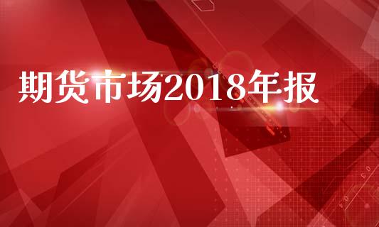 期货市场2018年报_https://m.fansifence.com_消费金融_第1张