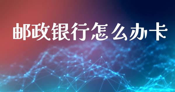 邮政银行怎么办卡_https://m.fansifence.com_个股行情_第1张