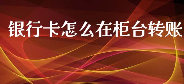 银行卡怎么在柜台转账_https://m.fansifence.com_贵金属行情_第1张