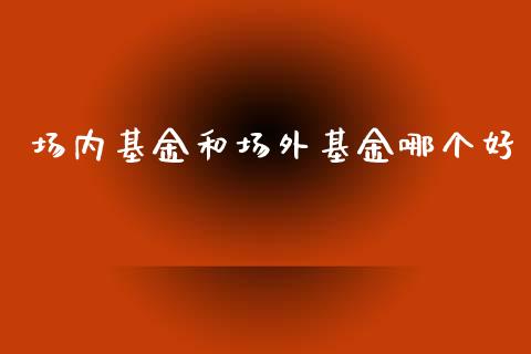 场内基金和场外基金哪个好_https://m.fansifence.com_个股行情_第1张
