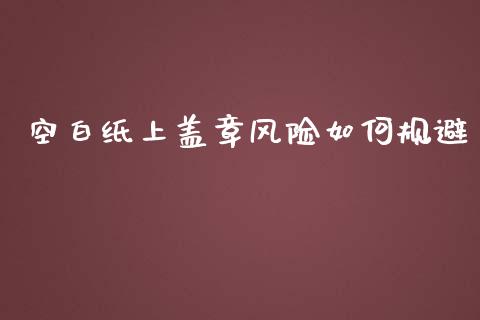 空白纸上盖章风险如何规避_https://m.fansifence.com_公募基金_第1张