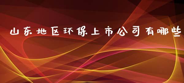 山东地区环保上市公司有哪些_https://m.fansifence.com_公募基金_第1张