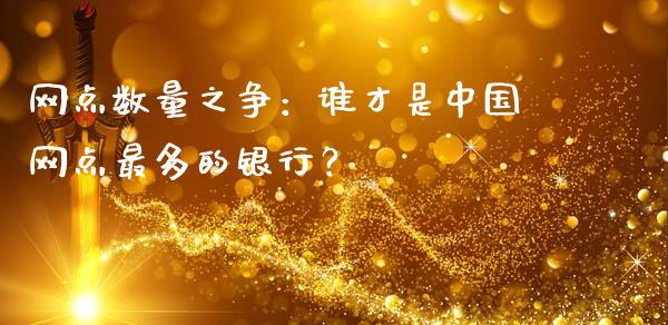 网点数量之争：谁才是中国网点最多的银行？_https://m.fansifence.com_贵金属行情_第1张