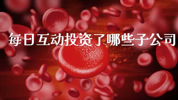 每日互动投资了哪些子公司_https://m.fansifence.com_个股行情_第1张