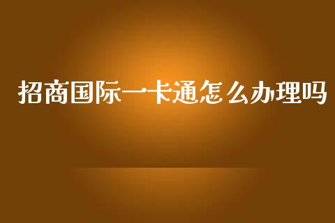 招商国际一卡通怎么办理吗_https://m.fansifence.com_个股行情_第1张
