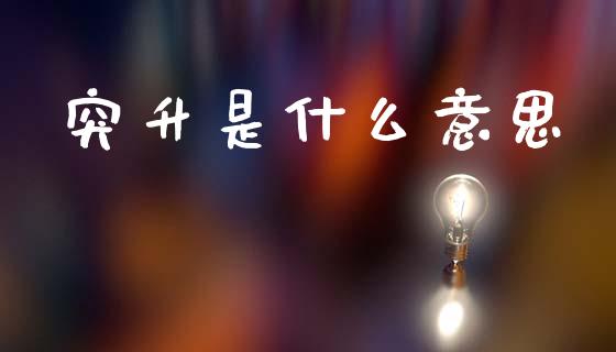 突升是什么意思_https://m.fansifence.com_个股行情_第1张