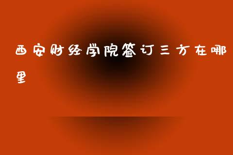 西安财经学院签订三方在哪里_https://m.fansifence.com_消费金融_第1张