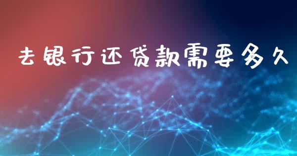 去银行还贷款需要多久_https://m.fansifence.com_消费金融_第1张