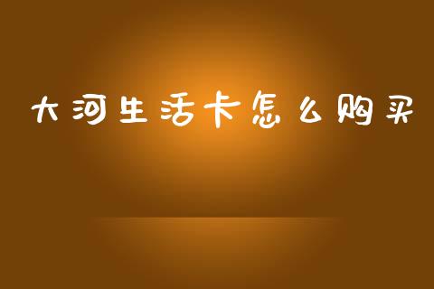 大河生活卡怎么购买_https://m.fansifence.com_贵金属行情_第1张