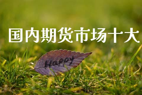 国内期货市场十大_https://m.fansifence.com_消费金融_第1张