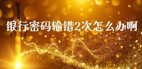 银行密码输错2次怎么办啊_https://m.fansifence.com_消费金融_第1张