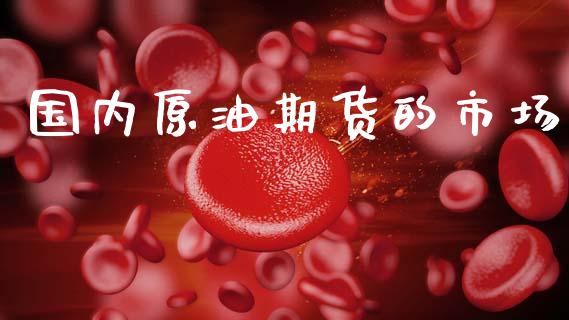 国内原油期货的市场_https://m.fansifence.com_贵金属行情_第1张
