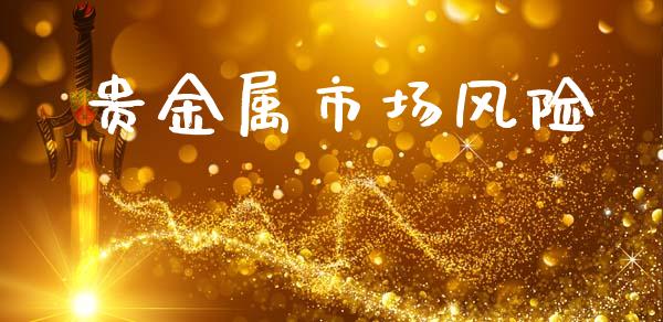 贵金属市场风险_https://m.fansifence.com_个股行情_第1张