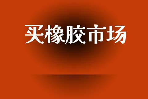 买橡胶市场_https://m.fansifence.com_个股行情_第1张