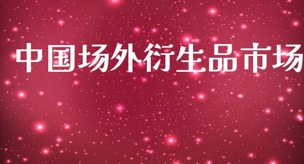 中国场外衍生品市场_https://m.fansifence.com_个股行情_第1张