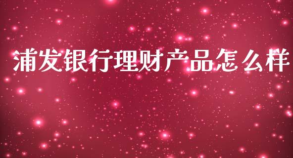浦发银行理财产品怎么样_https://m.fansifence.com_个股行情_第1张