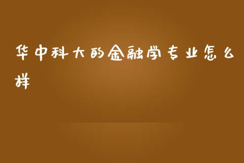 华中科大的金融学专业怎么样_https://m.fansifence.com_公募基金_第1张