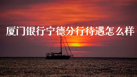 厦门银行宁德分行待遇怎么样_https://m.fansifence.com_消费金融_第1张