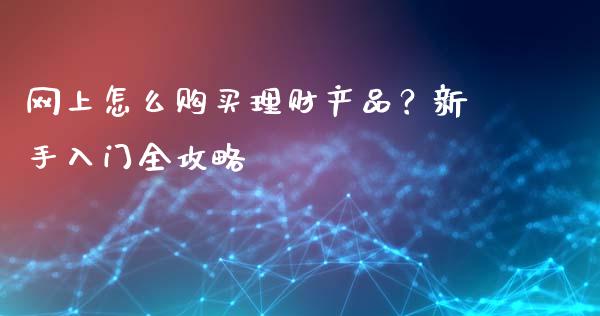 网上怎么购买理财产品？新手入门全攻略_https://m.fansifence.com_个股行情_第1张