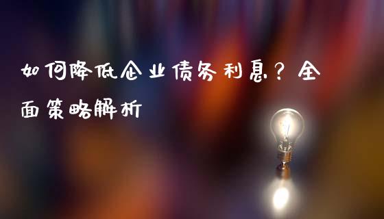 如何降低企业债务利息？全面策略解析_https://m.fansifence.com_公募基金_第1张