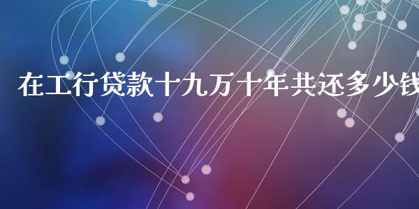 在工行贷款十九万十年共还多少钱_https://m.fansifence.com_个股行情_第1张