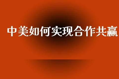 中美如何实现合作共赢_https://m.fansifence.com_消费金融_第1张