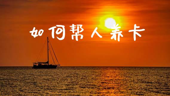如何帮人养卡_https://m.fansifence.com_消费金融_第1张