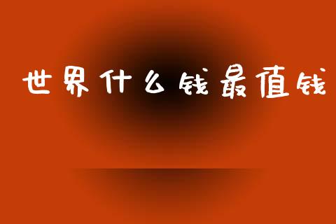 世界什么钱最值钱_https://m.fansifence.com_消费金融_第1张